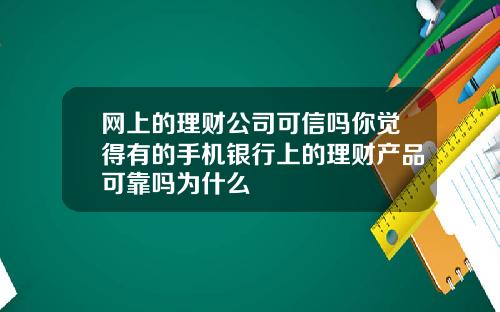 网上的理财公司可信吗你觉得有的手机银行上的理财产品可靠吗为什么
