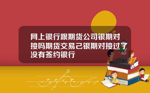 网上银行跟期货公司银期对接吗期货交易己银期对接过了没有签约银行