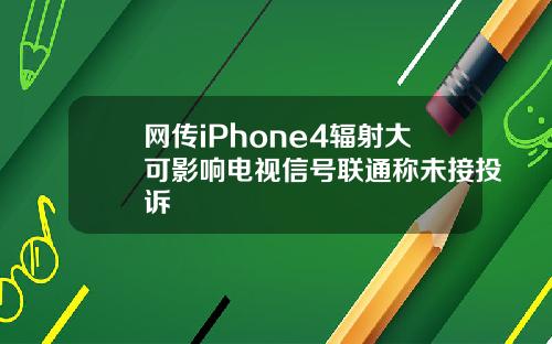 网传iPhone4辐射大可影响电视信号联通称未接投诉