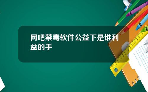网吧禁毒软件公益下是谁利益的手