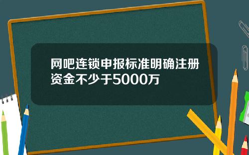 网吧连锁申报标准明确注册资金不少于5000万