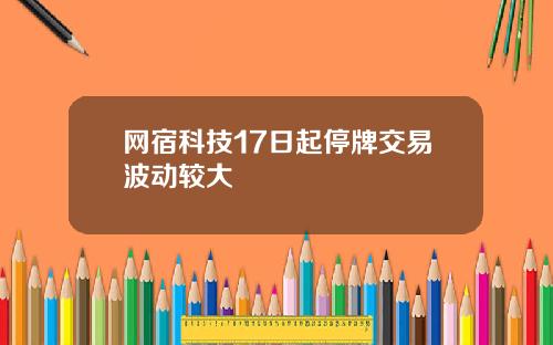 网宿科技17日起停牌交易波动较大