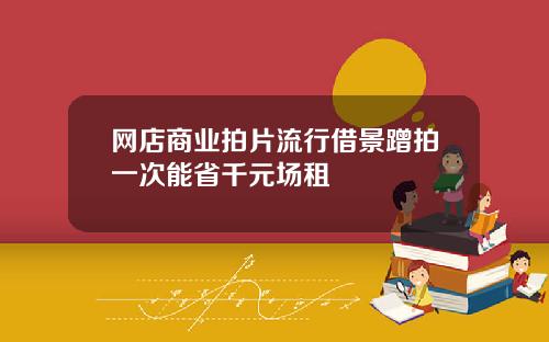 网店商业拍片流行借景蹭拍一次能省千元场租