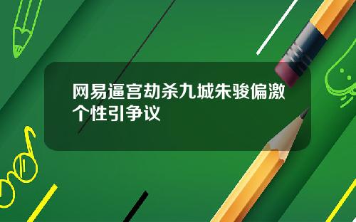 网易逼宫劫杀九城朱骏偏激个性引争议