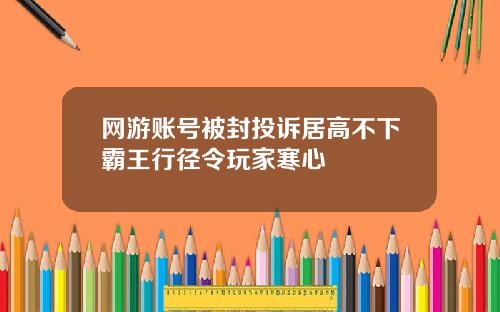 网游账号被封投诉居高不下霸王行径令玩家寒心