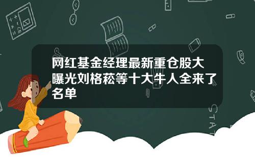 网红基金经理最新重仓股大曝光刘格菘等十大牛人全来了名单