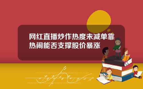 网红直播炒作热度未减单靠热闹能否支撑股价暴涨