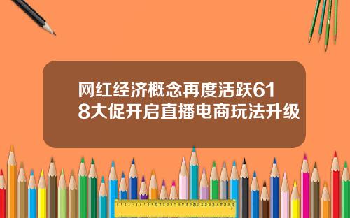 网红经济概念再度活跃618大促开启直播电商玩法升级
