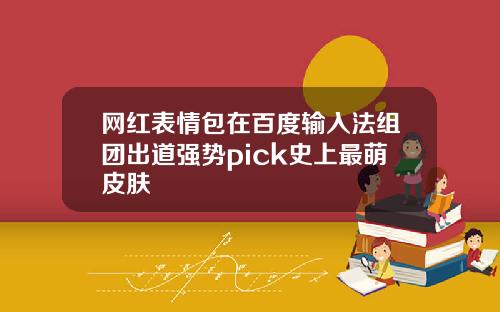 网红表情包在百度输入法组团出道强势pick史上最萌皮肤