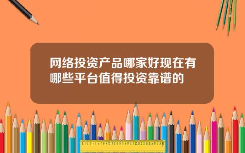 网络投资产品哪家好现在有哪些平台值得投资靠谱的