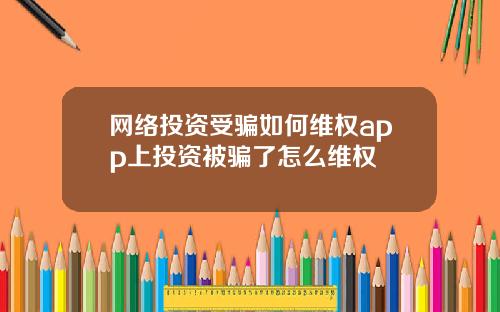 网络投资受骗如何维权app上投资被骗了怎么维权