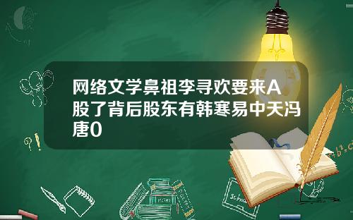 网络文学鼻祖李寻欢要来A股了背后股东有韩寒易中天冯唐0