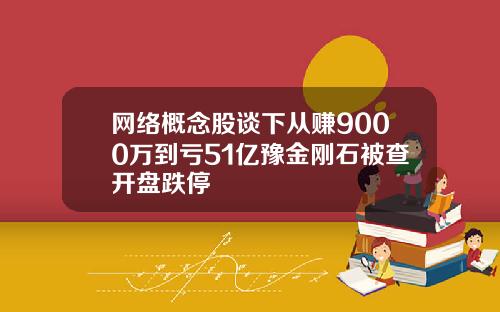 网络概念股谈下从赚9000万到亏51亿豫金刚石被查开盘跌停