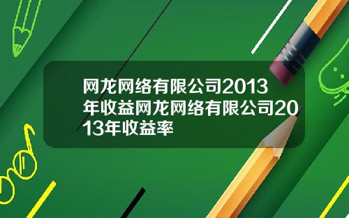 网龙网络有限公司2013年收益网龙网络有限公司2013年收益率