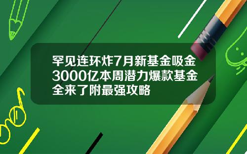 罕见连环炸7月新基金吸金3000亿本周潜力爆款基金全来了附最强攻略