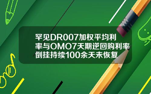 罕见DR007加权平均利率与OMO7天期逆回购利率倒挂持续100余天未恢复