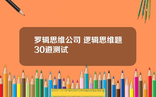 罗辑思维公司 逻辑思维题30道测试