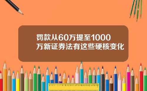 罚款从60万提至1000万新证券法有这些硬核变化