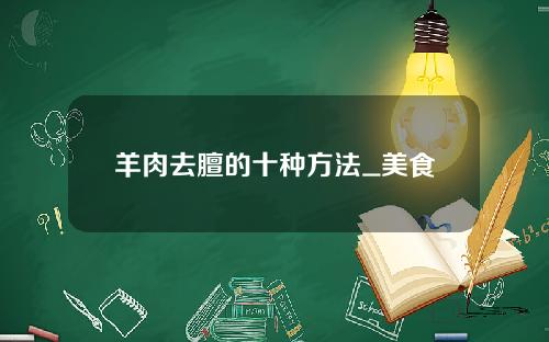 羊肉去膻的十种方法_美食