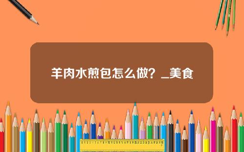 羊肉水煎包怎么做？_美食