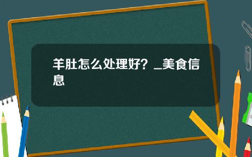 羊肚怎么处理好？_美食信息