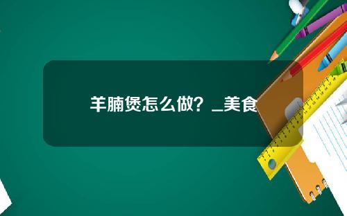 羊腩煲怎么做？_美食