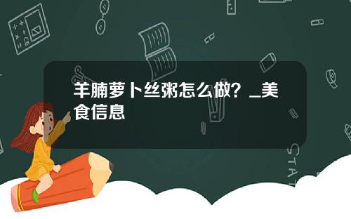 羊腩萝卜丝粥怎么做？_美食信息