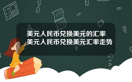 美元人民币兑换美元的汇率美元人民币兑换美元汇率走势