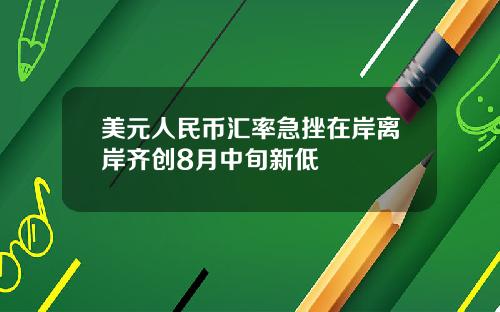 美元人民币汇率急挫在岸离岸齐创8月中旬新低