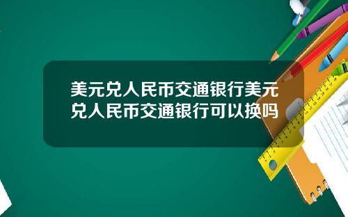 美元兑人民币交通银行美元兑人民币交通银行可以换吗