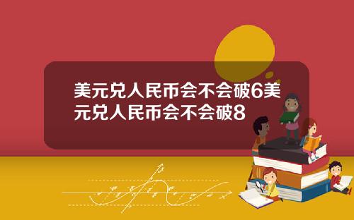 美元兑人民币会不会破6美元兑人民币会不会破8