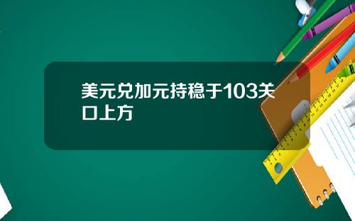 美元兑加元持稳于103关口上方