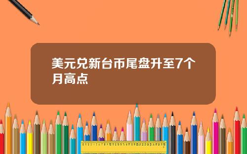 美元兑新台币尾盘升至7个月高点