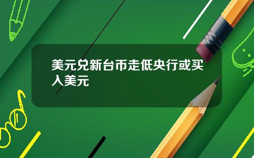 美元兑新台币走低央行或买入美元