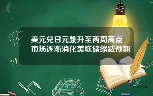 美元兑日元跳升至两周高点市场逐渐消化美联储缩减预期