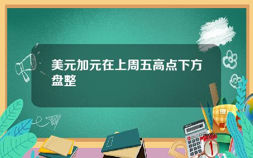 美元加元在上周五高点下方盘整