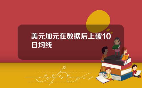 美元加元在数据后上破10日均线