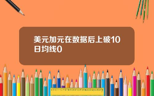 美元加元在数据后上破10日均线0