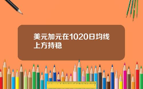 美元加元在1020日均线上方持稳