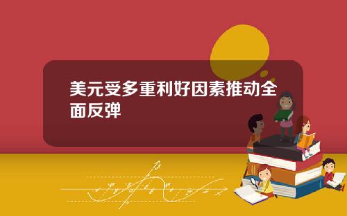 美元受多重利好因素推动全面反弹