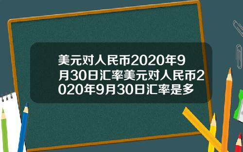美元对人民币2020年9月30日汇率美元对人民币2020年9月30日汇率是多少