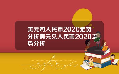 美元对人民币2020走势分析美元兑人民币2020走势分析