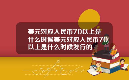 美元对应人民币70以上是什么时候美元对应人民币70以上是什么时候发行的
