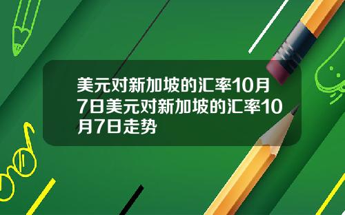美元对新加坡的汇率10月7日美元对新加坡的汇率10月7日走势