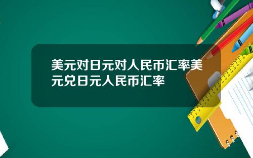 美元对日元对人民币汇率美元兑日元人民币汇率