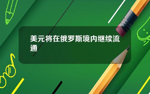美元将在俄罗斯境内继续流通