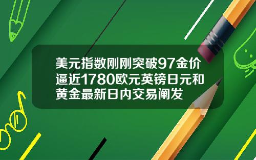 美元指数刚刚突破97金价逼近1780欧元英镑日元和黄金最新日内交易阐发