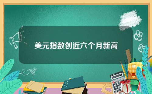 美元指数创近六个月新高