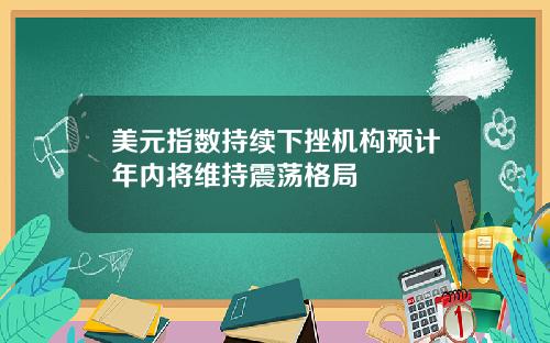 美元指数持续下挫机构预计年内将维持震荡格局