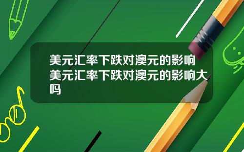 美元汇率下跌对澳元的影响美元汇率下跌对澳元的影响大吗
